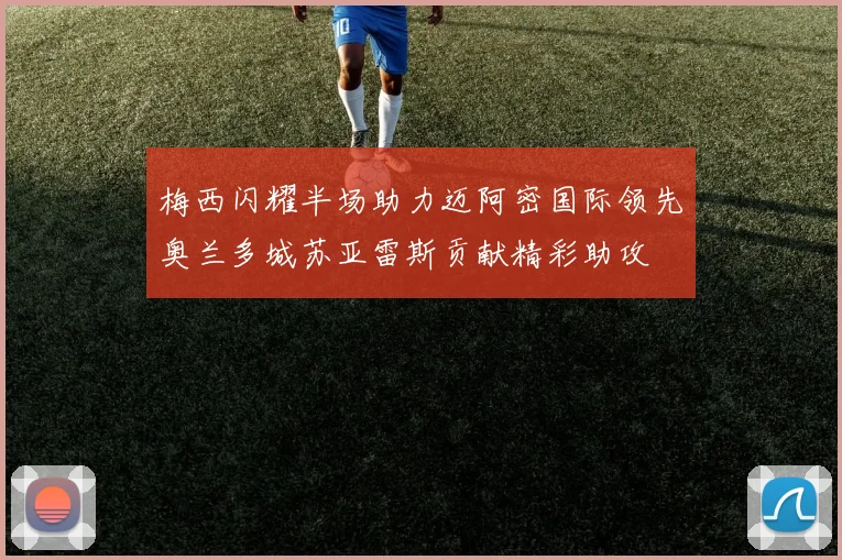 梅西闪耀半场助力迈阿密国际领先奥兰多城苏亚雷斯贡献精彩助攻