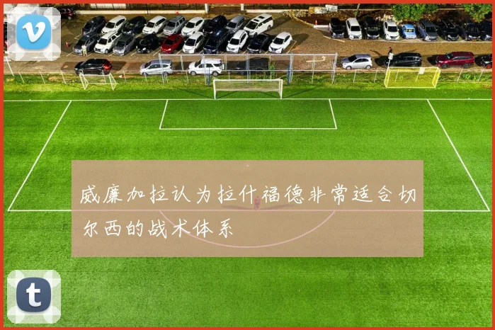 威廉加拉认为拉什福德非常适合切尔西的战术体系