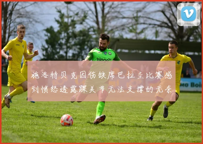 施洛特贝克因伤缺席巴拉圭比赛感到愤怒透露踝关节无法支撑的无奈