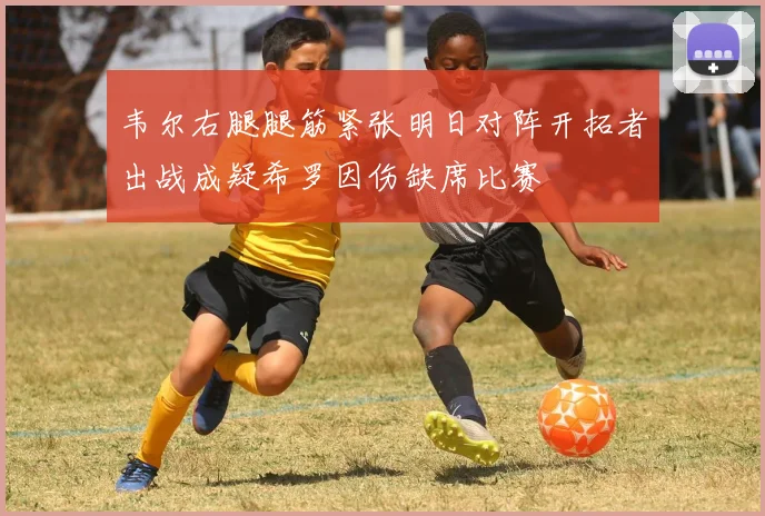 韦尔右腿腿筋紧张明日对阵开拓者出战成疑希罗因伤缺席比赛