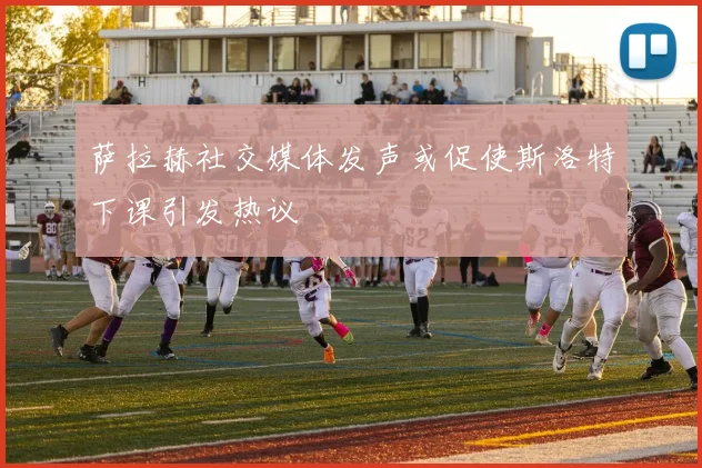 萨拉赫社交媒体发声或促使斯洛特下课引发热议