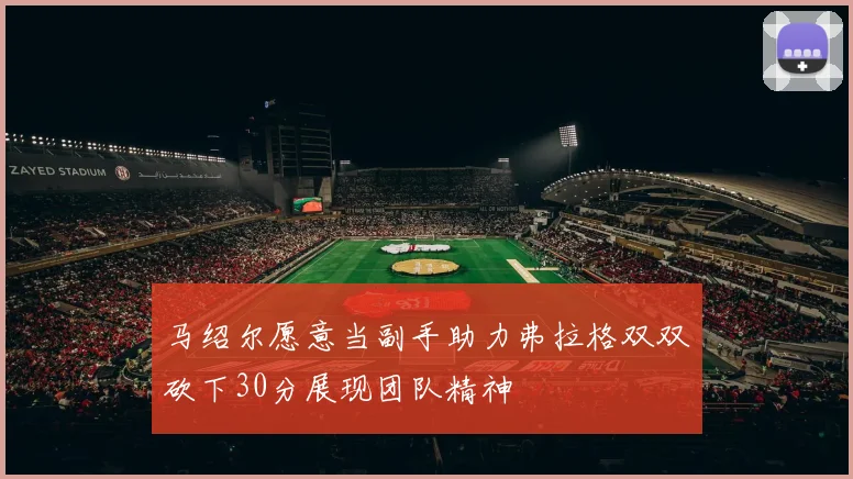 马绍尔愿意当副手助力弗拉格双双砍下30分展现团队精神