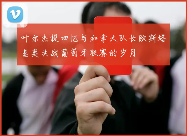 叶尔杰提回忆与加拿大队长欧斯塔基奥共战葡萄牙联赛的岁月