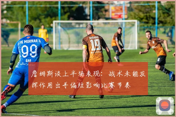 詹姆斯谈上半场表现：战术未能发挥作用出手偏短影响比赛节奏