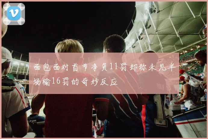 面包面对首节净负11罚却称未见半场输16罚的奇妙反应