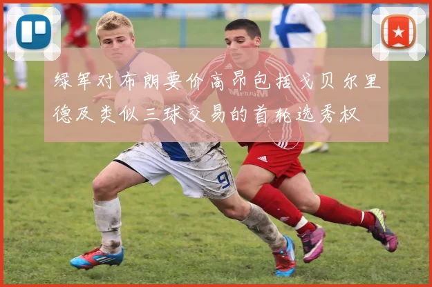 绿军对布朗要价高昂包括戈贝尔里德及类似三球交易的首轮选秀权