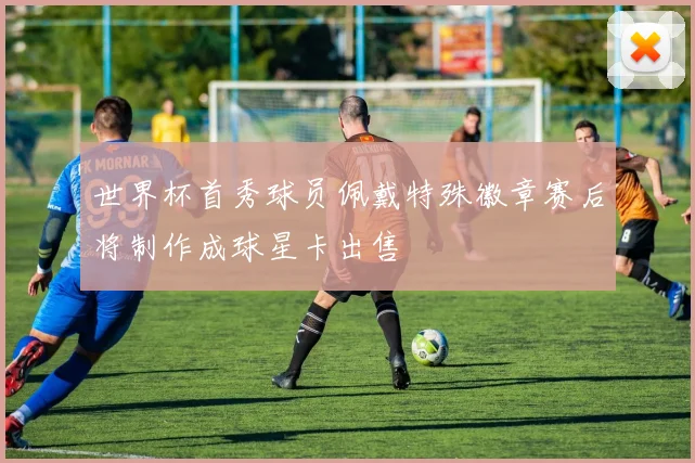 世界杯首秀球员佩戴特殊徽章赛后将制作成球星卡出售