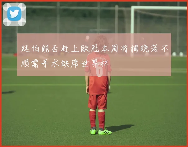 廷伯能否赶上欧冠本周将揭晓若不顺需手术缺席世界杯