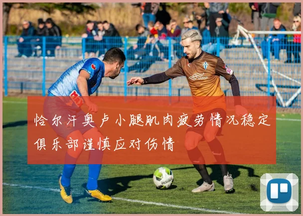 恰尔汗奥卢小腿肌肉疲劳情况稳定俱乐部谨慎应对伤情