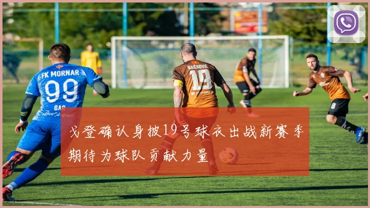 戈登确认身披19号球衣出战新赛季期待为球队贡献力量