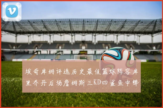 埃奇库姆评选历史最佳篮球阵容库里乔丹后场詹姆斯三KD四鲨鱼中锋