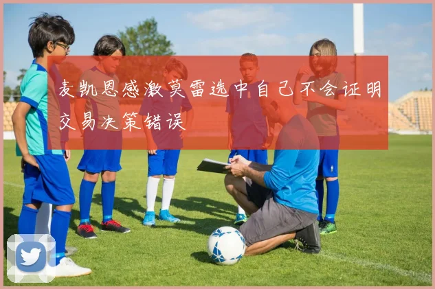 麦凯恩感激莫雷选中自己不会证明交易决策错误