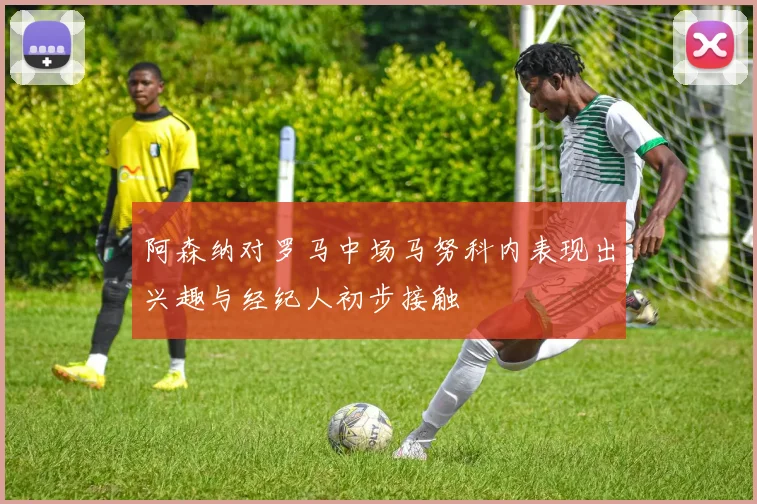 阿森纳对罗马中场马努科内表现出兴趣与经纪人初步接触