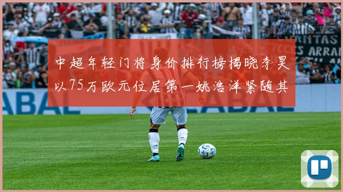 中超年轻门将身价排行榜揭晓李昊以75万欧元位居第一姚浩洋紧随其后