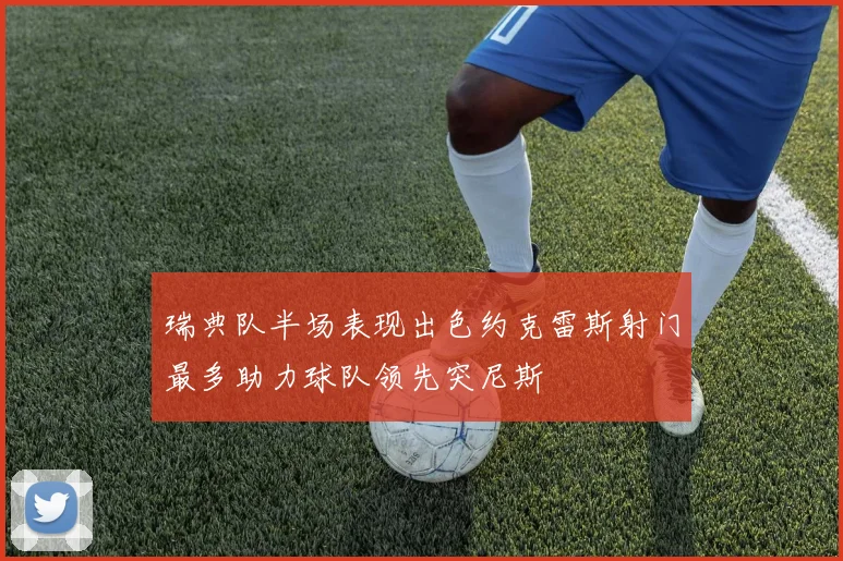 瑞典队半场表现出色约克雷斯射门最多助力球队领先突尼斯
