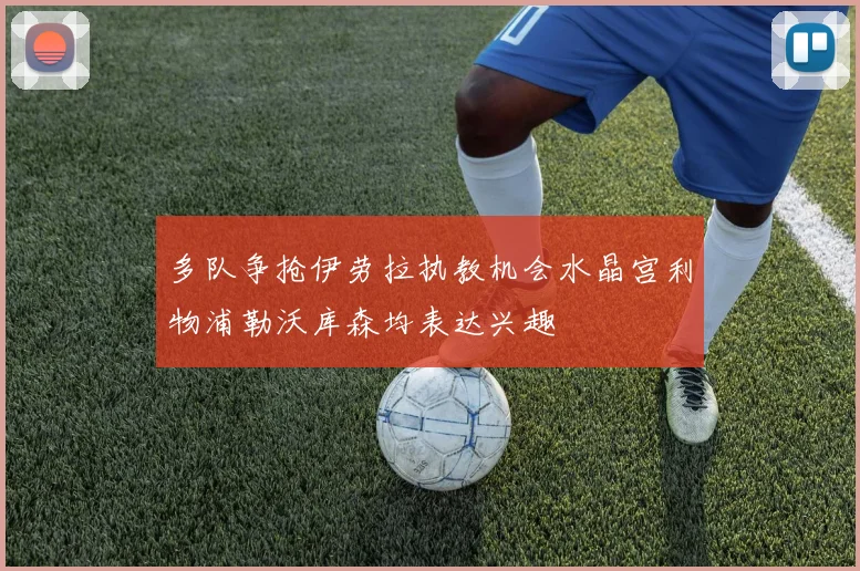 多队争抢伊劳拉执教机会水晶宫利物浦勒沃库森均表达兴趣