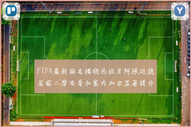 FIFA最新排名揭晓西班牙阿根廷稳居前二摩洛哥和塞内加尔显著提升