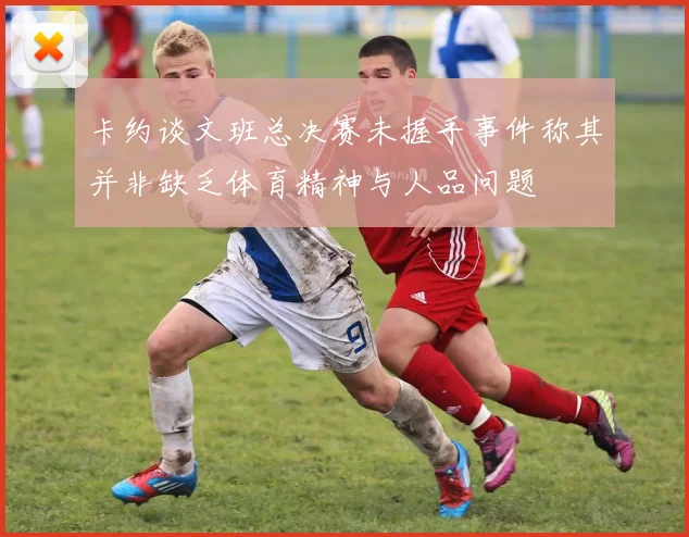 卡约谈文班总决赛未握手事件称其并非缺乏体育精神与人品问题
