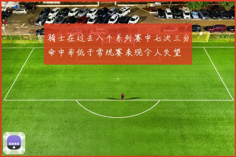 骑士在过去八个系列赛中七次三分命中率低于常规赛表现令人失望