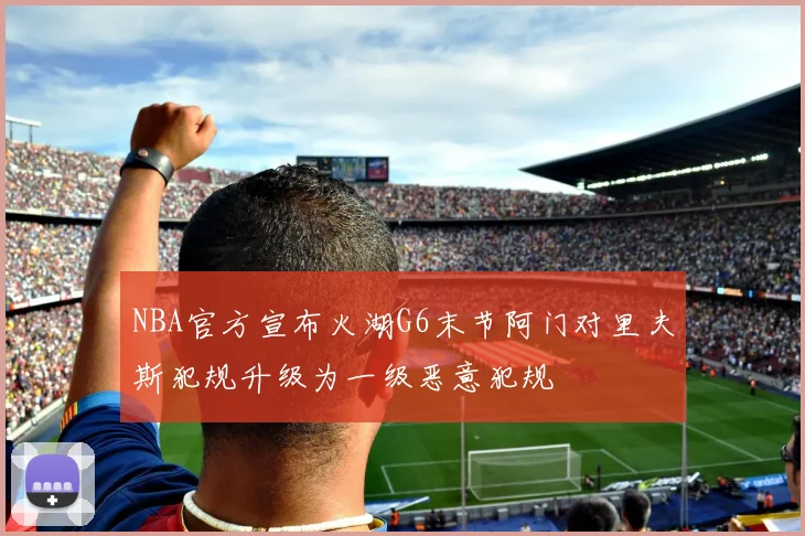 NBA官方宣布火湖G6末节阿门对里夫斯犯规升级为一级恶意犯规