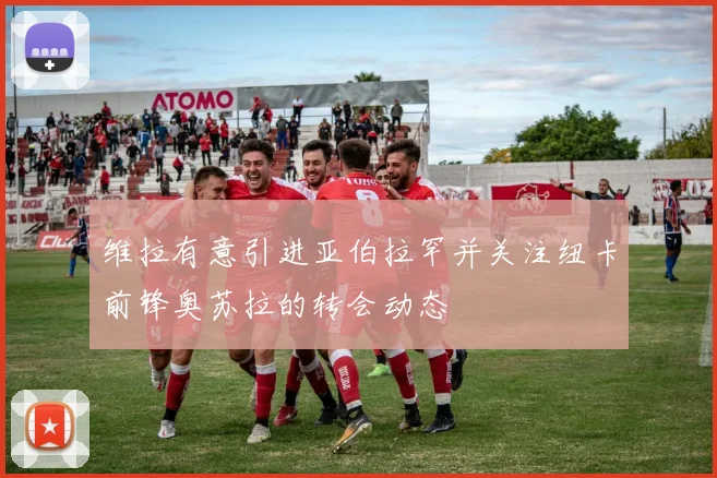 维拉有意引进亚伯拉罕并关注纽卡前锋奥苏拉的转会动态
