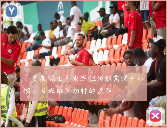 小贾展现出色表现但控球需提升以缩小与班凯罗切特的差距