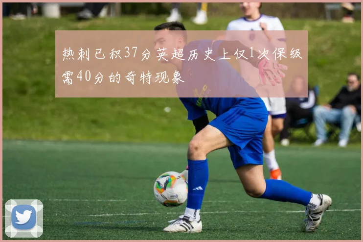 热刺已积37分英超历史上仅1次保级需40分的奇特现象