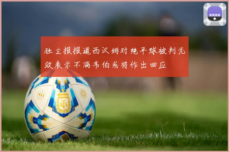 独立报报道西汉姆对绝平球被判无效表示不满韦伯或将作出回应