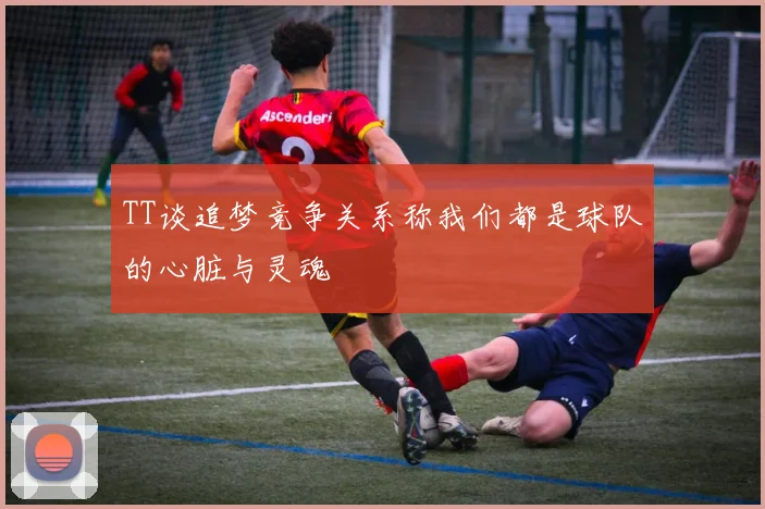 TT谈追梦竞争关系称我们都是球队的心脏与灵魂