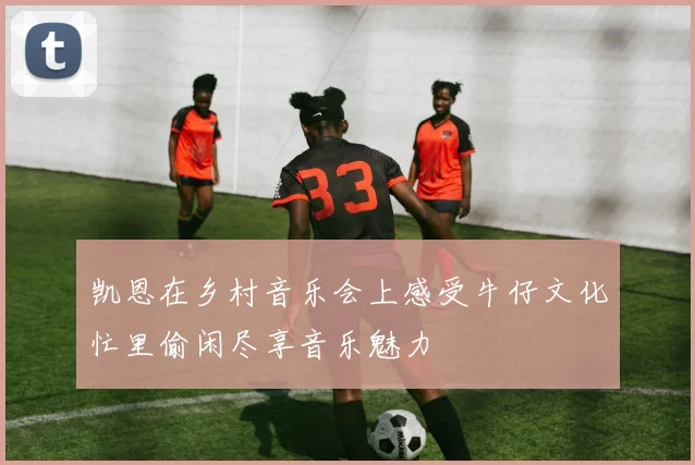 凯恩在乡村音乐会上感受牛仔文化忙里偷闲尽享音乐魅力