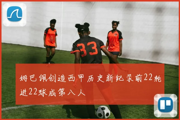 姆巴佩创造西甲历史新纪录前22轮进22球成第八人