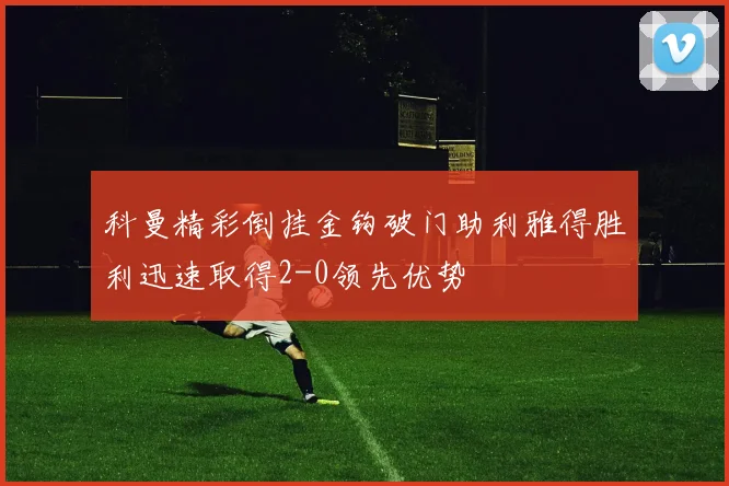 科曼精彩倒挂金钩破门助利雅得胜利迅速取得2-0领先优势