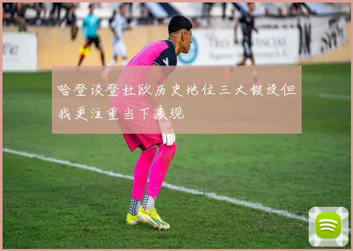 哈登谈登杜欧历史地位三大假设但我更注重当下表现