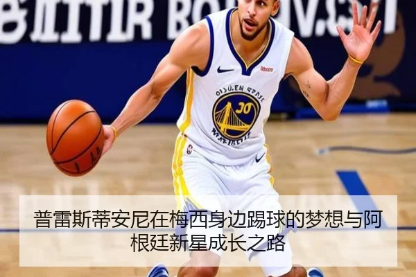 普雷斯蒂安尼在梅西身边踢球的梦想与阿根廷新星成长之路