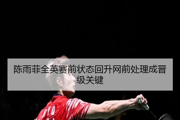 陈雨菲全英赛前状态回升网前处理成晋级关键